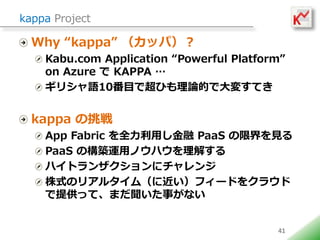 kappa Project

  Why kappa åѣ
    Kabu.com Application Powerful Platform
    on Azure  KAPPA 
    ꥷZ10ĿǳҤՓĤǴ䤹Ƥ


  kappa 
    App Fabric ȫä PaaS ޽Ҋ
    PaaS ΘB\åΥϥ⤹
    ϥȥ󥶥˥
    ʽΥꥢ륿ࣨ˽ե`ɤ򥯥饦
    ṩäơޤ¤ʤ


                                          41
 