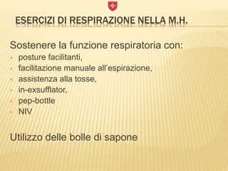 ESERCIZI DI RESPIRAZIONE NELLA M.H.
Sostenere la funzione respiratoria con:
 posture facilitanti,
 facilitazione manuale all’espirazione,
 assistenza alla tosse,
 in-exsufflator,
 pep-bottle
 NIV
Utilizzo delle bolle di sapone
 
