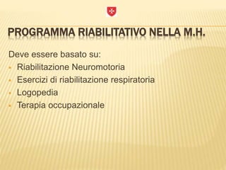 PROGRAMMA RIABILITATIVO NELLA M.H.
Deve essere basato su:
 Riabilitazione Neuromotoria
 Esercizi di riabilitazione respiratoria
 Logopedia
 Terapia occupazionale
 