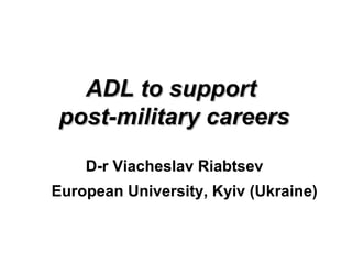 ADL to support
post-military careers
D-r Viacheslav Riabtsev
European University, Kyiv (Ukraine)

 