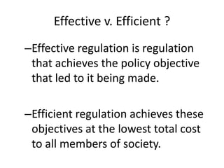 Effective v. Efficient ?
–Effective regulation is regulation
that achieves the policy objective
that led to it being made.
–Efficient regulation achieves these
objectives at the lowest total cost
to all members of society.
 