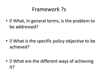 Framework ?s
• What, in general terms, is the problem to
be addressed?
• What is the specific policy objective to be
achieved?
• What are the different ways of achieving
it?
 