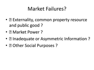 Market Failures?
• Externality, common property resource
and public good ?
• Market Power ?
• Inadequate or Asymmetric Information ?
• Other Social Purposes ?
 