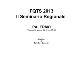 FQTS 2013 
II Seminario Regionale 
PALERMO 
Venerdi 14 giugno 2013 ore 15.00 
relazione 
di 
Salvatore Esposito 
 