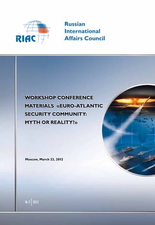 Russian
                         International
                         Affairs Council




WORKSHOP CONFERENCE
MATERIALS «EURO-ATLANTIC
SECURITY COMMUNITY:
MYTH OR REALITY?»




Moscow, March 23, 2012




№ 3 2012
 