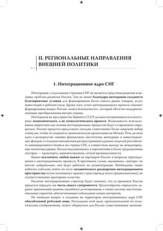 11
ни в коем случае не должна предполагать стремления к изоляционизму или, наобо-
рот, гегемонии. Именно самостоятельность дает России возможность максимально
активно и продуктивно для себя участвовать в разнообразных коалициях, ассоциа-
циях и альянсах, создаваемых для решения конкретных задач, а также регулирова-
ния отдельных измерений глобальной и региональной политики.
     Внешняя политика должна обеспечивать высокий уровень эффективности при
минимальном вложении материальных ресурсов. Это предполагает, в  частности,
совершенствование механизма принятия и воплощения в жизнь внешнеполити-
ческих решений, в том числе тщательную экспертную проработку инициатив, кар-
динальное повышение уровня межведомственной координации внешней политики,
подключение институтов гражданского общества к осуществлению внешнеполити-
ческих проектов, использование государственно-частных партнерств во внешней
политике.
     Не менее важной задачей представляется расширение набора внешнеполи-
тических инструментов, который Россия способна задействовать. В  настоящий
момент она опирается преимущественно на такие инструменты, как военная сила
(включая ее ядерный компонент), энергосырьевые ресурсы, в которых остро нуж-
даются ведущие экономики мира, присутствие в ключевых международных ор-
ганизациях (место постоянного члена Совета Безопасности ООН). Набор инстру-
ментов должен быть расширен с  учетом новых коммуникационных технологий,
глобализации образования и науки, беспрецедентного взрыва публичной диплома-
тии и многого другого.
     Одной из стратегических задач России в  ближайшие годы станет выявление
своей международной «специализации», то есть определение областей, где у  нее
есть сравнительные преимущества перед другими, и использование их для созда-
ния глобальных или региональных общественных благ. К  таким областям можно
отнести стратегическую стабильность и  ядерную безопасность, энергетиче-
скую безопасность, развитие международного права, международное посред-
ничество и  некоторые другие. Активная работа по этим направлениям отчасти
способна компенсировать прочие слабости.
     В настоящее время Россия воспринимается многими, в том числе и благожела-
тельно настроенными к нам партнерами, как закрытая страна, руководство кото-
рой считает любое влияние извне потенциально опасным и деструктивным. Необ-
ходимо продвигать образ другой России — страны, открытой для коммуникаций
с внешним миром.
     Не менее важно развивать внутри страны представление о внешнем мире как
об источнике возможностей для России, ресурсе для преобразования. Сегодня
в общественном сознании доминирует иное представление — об опасном, жесто-
ком и враждебном окружении, от которого страна должна обороняться. Это пред-
ставление — неподходящий психологический фон для эффективного использова-
ния преимуществ глобализирующегося мира.
 