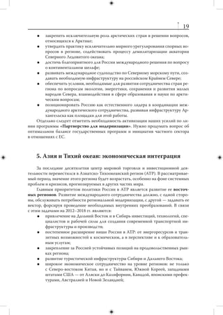 18
                 4. Россия и Европейский Союз
     Несмотря на сложности в отношениях с ЕС, именно эти отношения останутся
для России главным экономическим и научно-техническим приоритетом.
     Нынешний кризис Евросоюза может оказаться дополнительным фактором,
подталкивающим его к более активному сотрудничеству с Россией. Кризис проде-
монстрировал не только слабость евро, но и хрупкость всего европейского про-
екта. В ближайшие годы ЕС продолжит испытывать растущее давление конкурен-
тов, которые демонстрируют большую динамику экономического роста, меньшие
социальные издержки, обладают более богатым демографическим потенциалом
и пользуются более агрессивными методами ведения бизнеса. Российское направ-
ление может оказаться для ЕС одним из немногих преимуществ по сравнению
с глобальными соперниками.
     Общими приоритетами политики России в отношении Европейского Со-
юза на 2012–2018 гг. могли бы стать:
        заключение нового соглашения о партнерстве Россия — Евросоюз с даль-
         нейшим постепенным переходом к формату отношений ТС/ЕЭП — ЕС;
        устранение существующих препятствий на пути взаимных прямых ино-
         странных инвестиций;
        создание совместных научно-производственных комплексов, обмен акти-
         вами, вхождение России в европейскую Программу научно-технического
         сотрудничества («Горизонт 2020»);
        дальнейшая либерализация визового режима со странами ЕС; повы-
         шение уровня образовательной и  научной мобильности между Россией
         и Евросоюзом;
        расширение сотрудничества с  Европейским Союзом в  противодействии
         наркотрафику;
        укрепление российско-европейского сотрудничества в  сфере борьбы
         с международным терроризмом;
        повышение координации усилий двух сторон по взаимодействию в чрез-
         вычайных ситуациях и гуманитарных кризисах;
        создание в Брюсселе профессиональной лоббистской структуры россий-
         ского бизнеса в интересах предприятий инновационного сектора.
     На период 2012–2018 гг. целесообразно поставить вопрос об окончательном
превращении стран Центральной Европы из внешнеполитического пассива во
внешнеполитический актив. Для этого предлагается следующее:
        углубление процесса российско-польского исторического примирения;
        развитие аналогичных процессов с Латвией, Литвой, Эстонией;
        урегулирование приднестровского конфликта в рамках партнерства Рос-
         сия — Евросоюз;
        активизация экономического сотрудничества с  регионом ЦВЕ путем ре-
         ализации совместных инвестиционных проектов (энергетика, транспорт-
         ная инфраструктура, финансовый сектор, туризм, образование).
     «Северный фасад» России — Арктика — геополитически является продолже-
нием Евроатлантики, причем для нас она имеет особое значение. В  2012–2018 гг.
необходимо решить следующие задачи:
 