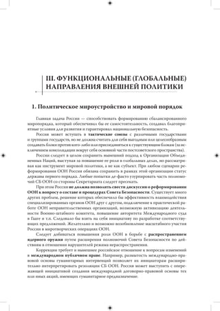 24
неактуальны. Тем не менее российская политика не должна игнорировать конти-
нент, где преобладает в целом позитивное отношение к России и еще сохраняют-
ся старые связи. Продуманная политика позволит создать задел на будущее, когда
у нашей страны появится больше ресурсов и интересов на данном географическом
направлении.
     Среди стран континента следует выделить несколько опорных партнеров.
Они должны располагать потенциалом регионального лидерства, представлять су-
щественный интерес для России как источники дефицитного сырья или рынки сбы-
та, быть готовы как к долгосрочному политическому сотрудничеству, так и к обо-
юдной либерализации торговли. Такими опорными партнерами могли бы стать
Египет, Нигерия и ЮАР. В отношении каждой из этих стран нужна индивидуальная
стратегия, основанная на учете комплекса интересов России, а также на имеющемся
опыте сотрудничества и наличии там влиятельных сторонников взаимодействия.
     Соображения этики, репутации и  престижа требуют, чтобы Россия не укло-
нялась от участия в  международных программах помощи африканским странам,
равно как и  в  многосторонних миротворческих операциях на Африканском кон-
тиненте. В интересах России договориться со своими партнерами по «восьмерке»
и «двадцатке» о принципиальном разделении географических зон ответствен-
ности основных международных доноров.
     Африка может оказаться одним из экономических конкурентов нашей стра-
ны. Главные импортеры (страны Европейского Союза и  Восточной Азии) будут
стремиться противопоставлять Россию африканским экспортерам, добиваясь от
обеих сторон максимально благоприятных условий поставок.



                       10. Латинская Америка
     Удельный вес континента в мировой экономике будет повышаться, а отноше-
ния с США — осложняться.
     Данные тенденции создают в целом благоприятные возможности для расши-
рения политического и экономического сотрудничества России со странами реги-
она. Можно рассчитывать на совпадение или близость позиций по многим ключе-
вым вопросам мирового развития, включая нераспространение ядерного оружия,
противодействие терроризму, сохранение центральной роли ООН в  обеспечении
международной безопасности. Перспективно взаимодействие с  латиноамерикан-
скими партнерами в  рамках региональных организаций (АТЭС) и  межконтинен-
тальных образований (БРИКС). Интересно сотрудничество по вопросам глобально-
го управления. Латинская Америка остается одним из немногих многообещающих
рынков для российской промышленной продукции.
     В обозримом будущем Россия не сможет выступить конкурентом США в реги-
оне, равно как не составит здесь конкуренцию и Китаю. Ограниченность ресурсов
обусловливает необходимость концентрации усилий на ключевых для нас стра-
нах. Наиболее дальновидным представляется формирование стратегического
партнерства с Бразилией.
 