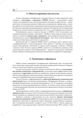 III. ФУНКЦИОНАЛЬНЫЕ (ГЛОБАЛЬНЫЕ)
         НАПРАВЛЕНИЯ ВНЕШНЕЙ ПОЛИТИКИ

  1. Политическое мироустройство и мировой порядок
     Главная задача России — способствовать формированию сбалансированного
миропорядка, который обеспечивал бы ее самостоятельность, создавал благопри-
ятные условия для развития и гарантировал национальную безопасность.
     Россия может вступать в  тактические союзы с  различными государствами
и группами государств, но не должна считать для себя выгодным или целесообразным
создавать блоки против кого-либо или присоединяться к существующим блокам (за ис-
ключением консолидации вокруг себя основной части постсоветского пространства).
     России следует в целом сохранить нынешний подход к Организации Объеди-
ненных Наций, выступая за повышение ее роли в глобальных делах, но рассматри-
вая как инструмент мировой политики, а не как субъект. При любом сценарии ре-
формирования ООН Россия обязана сохранить в рамках этой организации статус
державы первого порядка. Любые попытки де-факто узурпировать часть полномо-
чий СБ ООН со стороны Секретариата следует пресекать.
     При этом Россия не должна позволить свести дискуссии о реформировании
ООН к вопросу о составе и процедурах Совета Безопасности. Существует много
других проблем, решение которых обеспечило бы эффективность взаимодействия
специализированных органов ООН друг с другом, подключение к практической ра-
боте ООН неправительственных организаций, возможную активизацию деятель-
ности Военно-штабного комитета, повышение авторитета Международного суда
в Гааге и т.п. Следовало бы взять на себя инициативу по разработке соответству-
ющих предложений. Желательно и возможно возобновление масштабного участия
России в миротворческих операциях ООН.
     Следует добиваться повышения роли ООН в  борьбе с  распространением
ядерного оружия путем расширения полномочий Совета Безопасности по дей-
ствиям в отношении нарушителей режима нераспространения.
     Коррекции требует и нынешнее российское отношение к вопросам изменений
в международном публичном праве. Например, размытость международно-пра-
вовой основы гуманитарных интервенций позволяет их инициаторам расшири-
тельно интерпретировать резолюции СБ ООН. Россия может выступить с опере-
жающей инициативой создания международной договорно-правовой основы тех
или иных акций, имеющих гуманитарное предназначение.
 