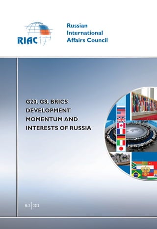 Russian
            International
            Affairs Council




G20, G8, BRICS
G20, G8, BRICS
DEVELOPMENT
DEVELOPMENT
MOMENTUM AND
MOMENTUM AND
INTERESTS OF RUSSIA
INTERESTS OF RUSSIA




№ 2 2012
 