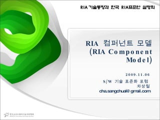 RIA  컴퍼넌트 모델 (RIA Component Model) 2009.11.06 S/W  기술 표준화 포럼  차상철 [email_address] 