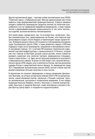 15www.russiancouncil.ru
Другой перспективный адрес – портовая особая экономическая зона (ПОЭЗ)
«Советская гавань» в Хабаровском крае. Местная администрация уже готова
привлечь сюда предпринимателей провинции Кханьхоа. Стороны намерены
наладить совместное производство продуктов питания (на тепличном агро-
комбинате и за счет прибрежной переработки биоресурсов), а также товаров
легкой и деревообрабатывающей промышленности (в том числе текстиль-
ных изделий, высококачественных пиломатериалов).
Этот проект важен, прежде всего, тем, что он может быть «встречным». Осо-
бую экономическую зону, ориентированную на Россию, или открытый порт
целесообразно создать в бухте Камрань и прилегающем городе-курорте Ня-
чанг. В Камрани решено открыть СП по ремонту и обслуживанию российских
судов Тихоокеанского флота (ТОФ), а также разместить первую в СРВ базу
подводных лодок (за их производство, вооружение и обслуживание отвеча-
ет российская сторона). Тут с участием РФ возможно строительство совре-
менной портовой инфраструктуры и промышленности. В Нячанге, который
уже стал главным во Вьетнаме центром отдыха россиян, можно совместно
развивать курортную зону (включая торговые, рекреационные площадки),
строить новые отели и т.д. Здесь же есть большие возможности культурного
и образовательного обмена. В целом эта ОЭЗ может стать каналом беспош-
линного ввоза в СРВ товаров, услуг и капитала из России, местом расселения
граждан России и представителей малого бизнеса. Ее преимущество перед
ЗСТ с Евразийским экономическим союзом (ЕАЭС) состоит в более простом
режиме управления, больших налоговых и иных льготах.
В перспективе это позволит сформировать в южных провинциях Централь-
ного Вьетнама, на которые исторически влияние СССР и РФ не распростра-
нялось, новый обширный кластер, связанный с Россией в военном, торго-
во-экономическом, культурном и человеческом измерениях. В него войдут
провинции Кханьхоа (Камрань-Нячанг), Ниньтхуан (с атомной электростан-
цией), Биньтхуан (с курортом Фантхиет, также популярным у россиян) и Ба-
риа-Вунгтау (центр нефте- и газодобычи и курортный район).
ПОВЫШЕНИЕ ЭФФЕКТИВНОСТИ КООРДИНАЦИИ
НА УРОВНЕ МИНИСТЕРСТВ И ВЕДОМСТВ
 