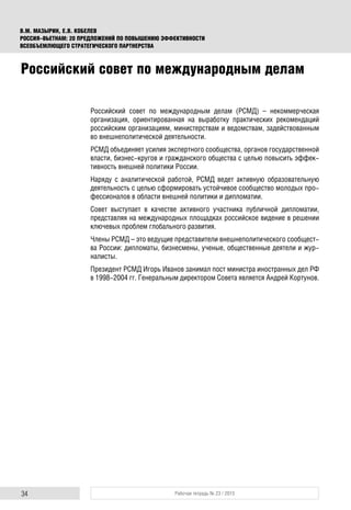 34 Рабочая тетрадь № 23 / 2015
В.М. МАЗЫРИН, Е.В. КОБЕЛЕВ
РОССИЯ–ВЬЕТНАМ: 20 ПРЕДЛОЖЕНИЙ ПО ПОВЫШЕНИЮ ЭФФЕКТИВНОСТИ
ВСЕОБЪЕМЛЮЩЕГО СТРАТЕГИЧЕСКОГО ПАРТНЕРСТВА
Российский совет по международным делам (РСМД) – некоммерческая
организация, ориентированная на выработку практических рекомендаций
российским организациям, министерствам и ведомствам, задействованным
во внешнеполитической деятельности.
РСМД объединяет усилия экспертного сообщества, органов государственной
власти, бизнес-кругов и гражданского общества с целью повысить эффек-
тивность внешней политики России.
Наряду с аналитической работой, РСМД ведет активную образовательную
деятельность с целью сформировать устойчивое сообщество молодых про-
фессионалов в области внешней политики и дипломатии.
Совет выступает в качестве активного участника публичной дипломатии,
представляя на международных площадках российское видение в решении
ключевых проблем глобального развития.
Члены РСМД – это ведущие представители внешнеполитического сообщест-
ва России: дипломаты, бизнесмены, ученые, общественные деятели и жур-
налисты.
Президент РСМД Игорь Иванов занимал пост министра иностранных дел РФ
в 1998-2004 гг. Генеральным директором Совета является Андрей Кортунов.
Российский совет по международным делам
 