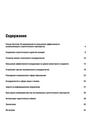 Россия–Вьетнам: 20 предложений по повышению эффективности
всеобъемлющего стратегического партнерства 4
Сохранение стратегического единства позиций 8
Развитие военно-технического сотрудничества 10
Повышение эффективности координации на уровне министерств и ведомств 12
Углубление торгово-экономического сотрудничества 16
Расширение взаимосвязей в сфере образования 22
Сотрудничество в сфере науки и техники 25
Задачи на информационном направлении 27
Культурное взаимодействие как составляющая стратегического партнерства 28
Активизация туристического обмена 30
Заключение 32
Об авторах 33
Содержание
 