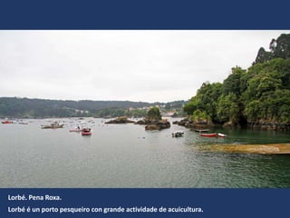 Lorbé. Pena Roxa.
Lorbé é un porto pesqueiro con grande actividade de acuicultura.
 