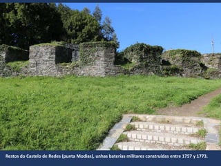 Restos do Castelo de Redes (punta Modias), unhas baterías militares construídas entre 1757 y 1773.
 