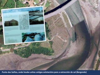 Punta das Saíñas, onde houbo unhas antigas exlotacións para a extracción de sal (Bergondo)
http://sigpac.mapa.es/fega/visor/
 