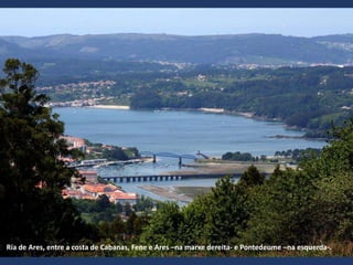 Ría de Ares, entre a costa de Cabanas e
Pontedeume.
Ría de Ares, entre a costa de Cabanas, Fene e Ares –na marxe dereita- e Pontedeume –na esquerda-.
 