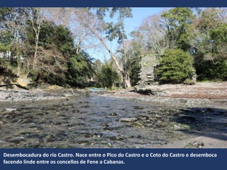 Desembocadura do río Castro. Nace entre o Pico do Castro e o Coto do Castro e desemboca
facendo linde entre os concellos de Fene a Cabanas.
 
