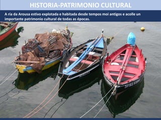 HISTORIA-PATRIMONIO CULTURAL
A ría da Arousa estivo explotada e habitada desde tempos moi antigos e acolle un
importante patrimonio cultural de todas as épocas.
 