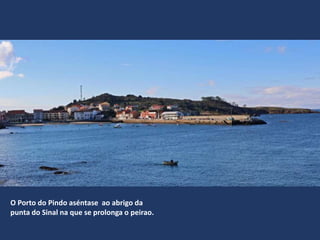 O Porto do Pindo aséntase ao abrigo da
punta do Sinal na que se prolonga o peirao.
 