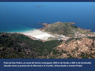 Praia de San Pedro, un areal de forma rectangular (400 m de fondo e 200 m de lonxitude)
situado entre as puntas de As Morroás e A Cruciña. (Vista desde o monte Pindo)
 