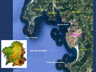SEO DE FISTERRA
Google Earth
Seo de Ézaro
Cabo Fisterra
Fisterra
Cee
Punta dos Remedios
Carnota
Dumbría
Corcubión
Monte Pindo
 
