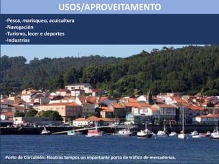 -Pesca, marisqueo, acuicultura
-Navegación
-Turismo, lecer e deportes
-Industrias
Porto de Corcubión. Noutros tempos un importante porto de tráfico de mercadorías.
USOS/APROVEITAMENTO
 