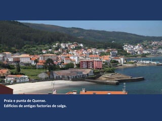 Praia e punta de Quenxe.
Edificios de antigas factorías de salga.
 