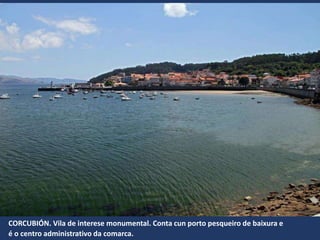 CORCUBIÓN. Vila de interese monumental. Conta cun porto pesqueiro de baixura e
é o centro administrativo da comarca.
 