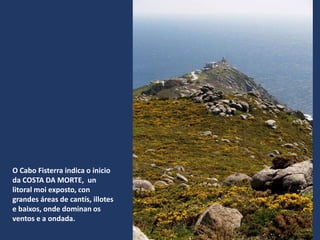 O Cabo Fisterra indica o inicio
da COSTA DA MORTE, un
litoral moi exposto, con
grandes áreas de cantís, illotes
e baixos, onde dominan os
ventos e a ondada.
 