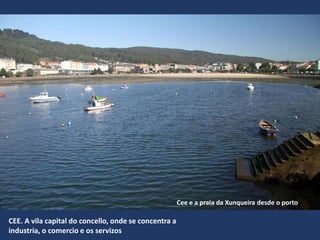 CEE. A vila capital do concello, onde se concentra a
industria, o comercio e os servizos
Cee e a praia da Xunqueira desde o porto
 