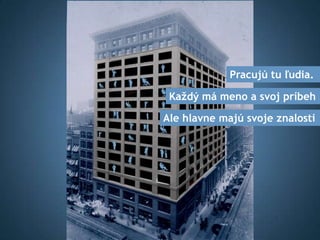 Pracujú tu ľudia.

 Každý má meno a svoj príbeh

Ale hlavne majú svoje znalosti
 