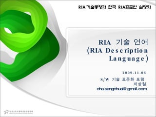 RIA  기술 언어 (RIA Description Language) 2009.11.06 S/W  기술 표준화 포럼  차상철 [email_address] 