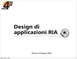 Design di
                       applicazioni RIA


                             Milano, 8 Maggio 2009

Monday, May 11, 2009                                 1
 