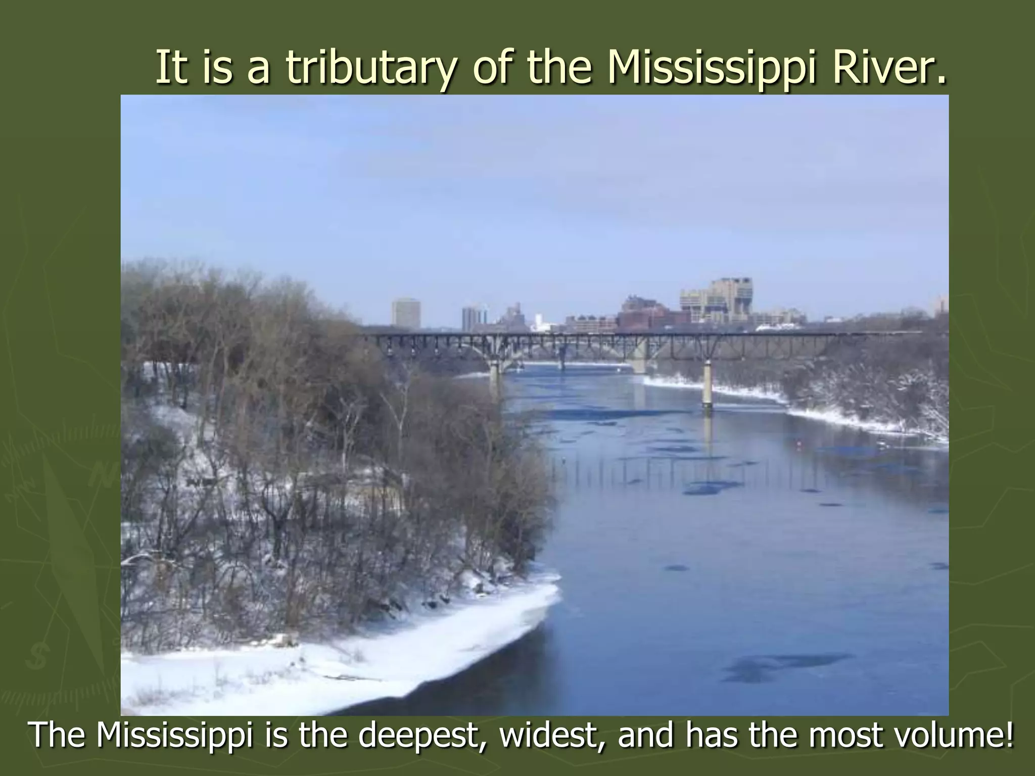 It is a tributary of the Mississippi River.




The Mississippi is the deepest, widest, and has the most volume!
 