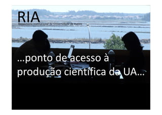 RIA
Repositório Institucional da Universidade de Aveiro




…ponto de acesso à
produção científica da UA…
 