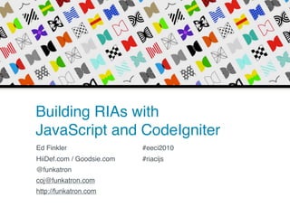 Building RIAs with
JavaScript and CodeIgniter
Ed Finkler                 #eeci2010
HiiDef.com / Goodsie.com   #riacijs
@funkatron
coj@funkatron.com
http://funkatron.com
 