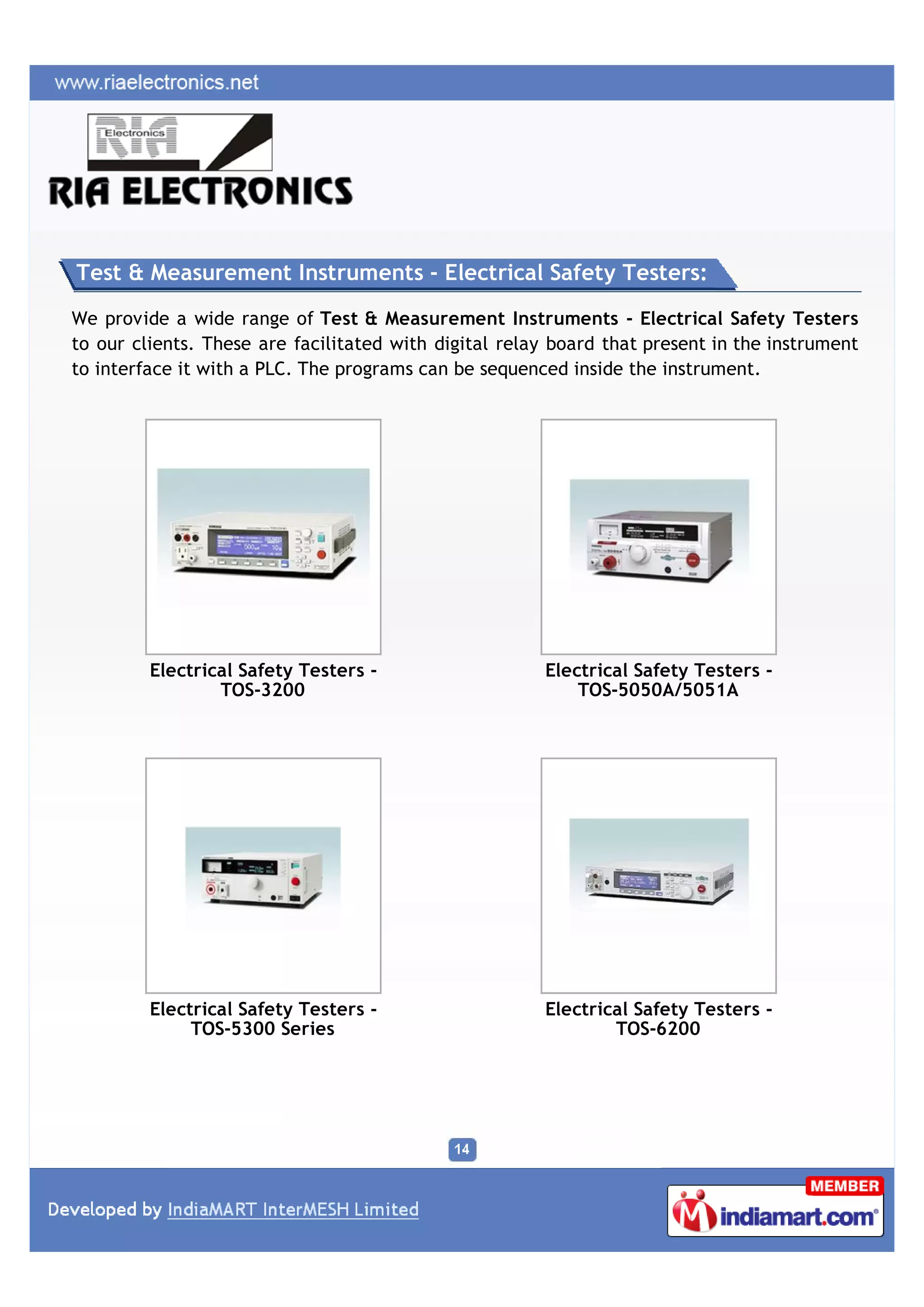 Test & Measurement Instruments - Electrical Safety Testers:

We provide a wide range of Test & Measurement Instruments - Electrical Safety Testers
to our clients. These are facilitated with digital relay board that present in the instrument
to interface it with a PLC. The programs can be sequenced inside the instrument.




         Electrical Safety Testers -                   Electrical Safety Testers -
                 TOS-3200                                  TOS-5050A/5051A




         Electrical Safety Testers -                   Electrical Safety Testers -
              TOS-5300 Series                                  TOS-6200
 