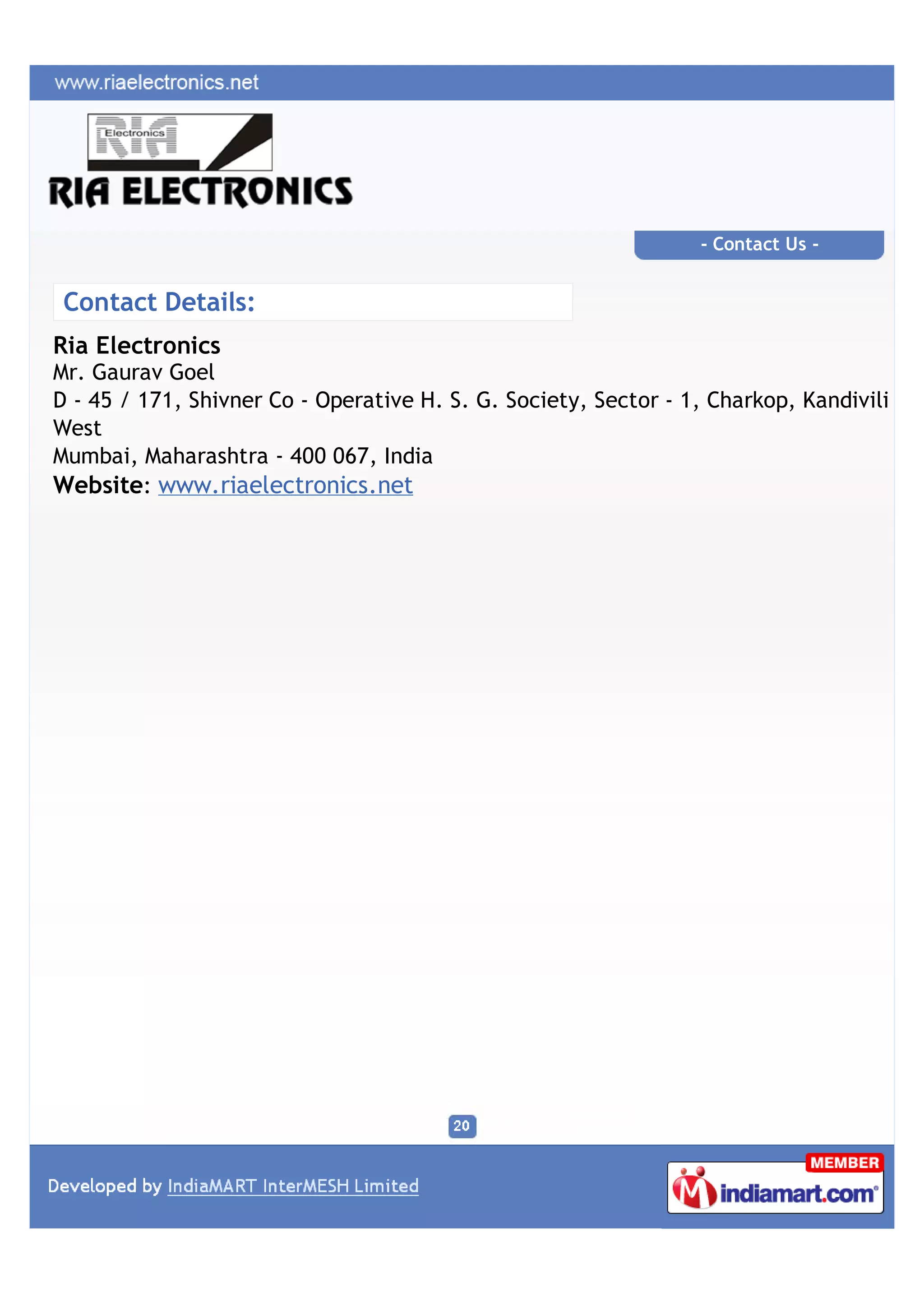 - Contact Us -


 Contact Details:
Ria Electronics
Mr. Gaurav Goel
D - 45 / 171, Shivner Co - Operative H. S. G. Society, Sector - 1, Charkop, Kandivili
West
Mumbai, Maharashtra - 400 067, India
Website: www.riaelectronics.net
 