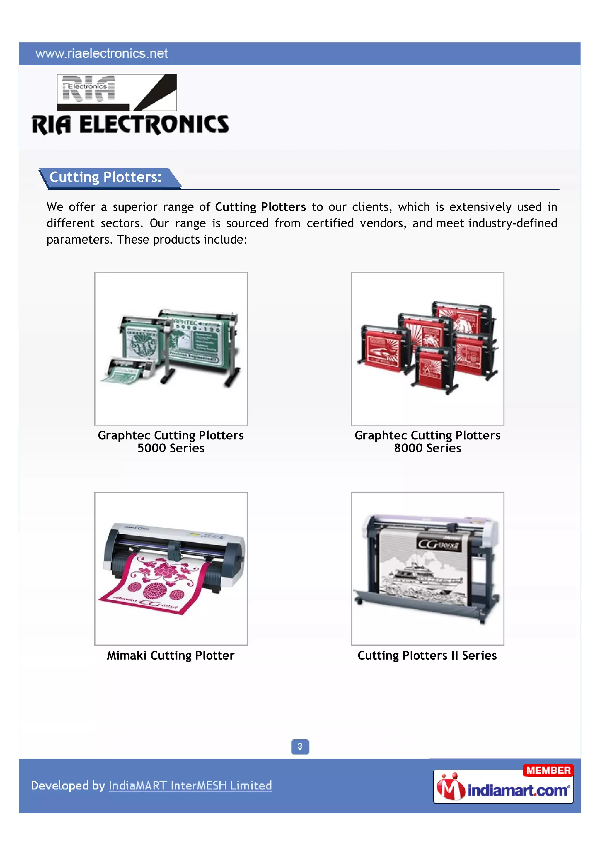 Cutting Plotters:

We offer a superior range of Cutting Plotters to our clients, which is extensively used in
different sectors. Our range is sourced from certified vendors, and meet industry-defined
parameters. These products include:




         Graphtec Cutting Plotters                    Graphtec Cutting Plotters
               5000 Series                                  8000 Series




          Mimaki Cutting Plotter                      Cutting Plotters II Series
 