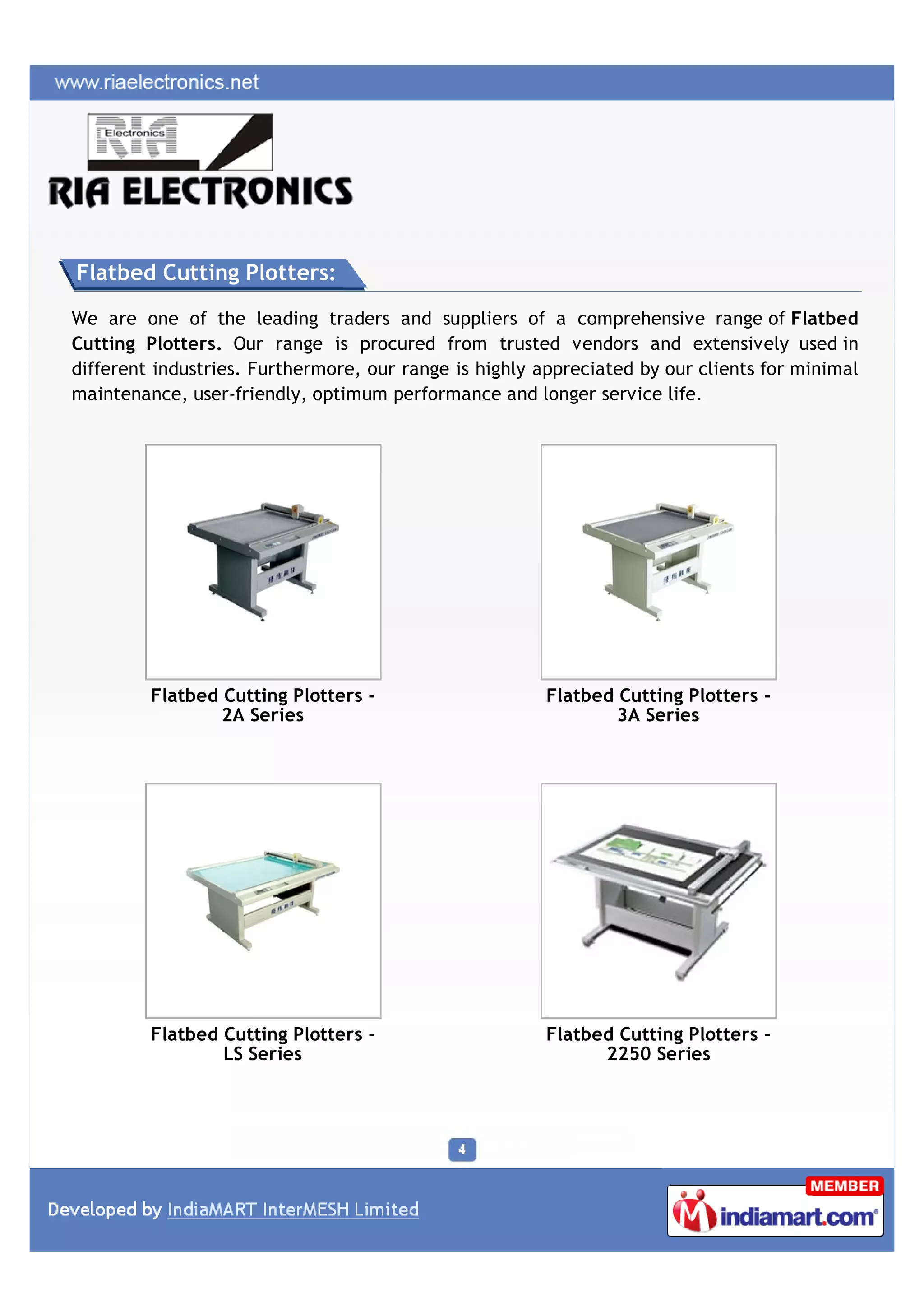 Flatbed Cutting Plotters:

We are one of the leading traders and suppliers of a comprehensive range of Flatbed
Cutting Plotters. Our range is procured from trusted vendors and extensively used in
different industries. Furthermore, our range is highly appreciated by our clients for minimal
maintenance, user-friendly, optimum performance and longer service life.




         Flatbed Cutting Plotters -                     Flatbed Cutting Plotters -
                 2A Series                                      3A Series




         Flatbed Cutting Plotters -                     Flatbed Cutting Plotters -
                 LS Series                                    2250 Series
 