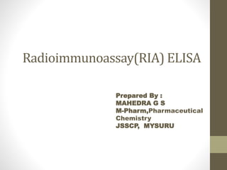 Radioimmunoassay(RIA) ELISA
Prepared By :
MAHEDRA G S
M-Pharm,Pharmaceutical
Chemistry
JSSCP, MYSURU
 