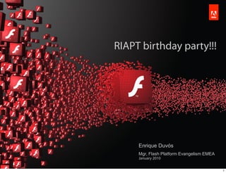 RIAPT birthday party!!!




                                                                                         Enrique Duvós
                                                                                         Mgr, Flash Platform Evangelism EMEA
                                                                                         January 2010                          ®




Copyright 2009 Adobe Systems Incorporated. All rights reserved. Adobe Con dential

                                                                                                                                   1
 