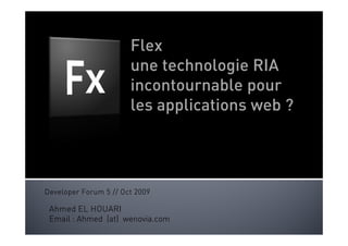 Flex
                       une technologie RIA
                       incontournable pour
                       les applications web ?




Developer Forum 5 // Oct 2009

 Ahmed EL HOUARI
                    wenovia.
 Email : Ahmed (at) wenovia.com
 