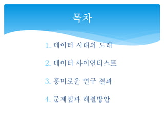 목차 
1. 데이터 시대의 도래 
2. 데이터 사이언티스트 
3. 흥미로운 연구 결과 
4. 문제점과 해결방안 
 