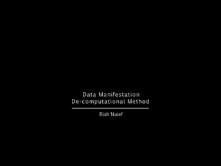 Data Manifestation
De-computational Method
Riah Naief
 