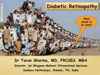 Dr Tarun Sharma, MD, FRCSEd, MBA Director, Sri Bhagwan Mahavir Vitreoretinal Services Sankara Nethralaya, Chennai, TN, India Diabetic Retinopathy What needs to be done? 