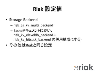 Riak 設定値
• Storage Backend
– riak_cs_kv_multi_backend
– Bashoドキュメントに従い、
riak_kv_eleveldb_backend +
riak_kv_bitcask_backend の併用構成にする)
• その他はRiakと同じ設定
 