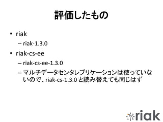 評価したもの
• riak
– riak-1.3.0
• riak-cs-ee
– riak-cs-ee-1.3.0
– マルチデータセンタレプリケーションは使っていな
いので、riak-cs-1.3.0 と読み替えても同じはず
 